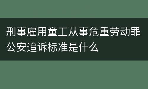 刑事雇用童工从事危重劳动罪公安追诉标准是什么