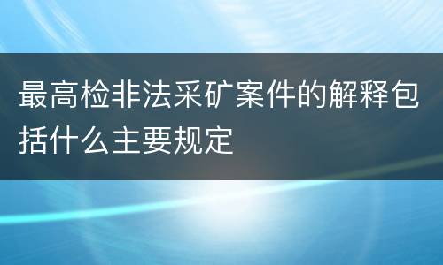 最高检非法采矿案件的解释包括什么主要规定