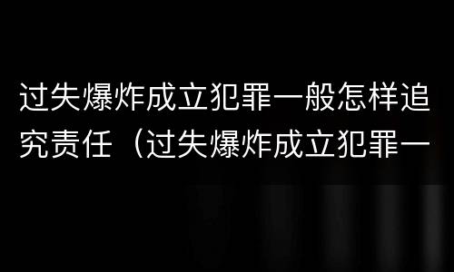 过失爆炸成立犯罪一般怎样追究责任（过失爆炸成立犯罪一般怎样追究责任的）