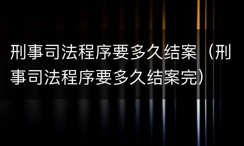 刑事司法程序要多久结案（刑事司法程序要多久结案完）