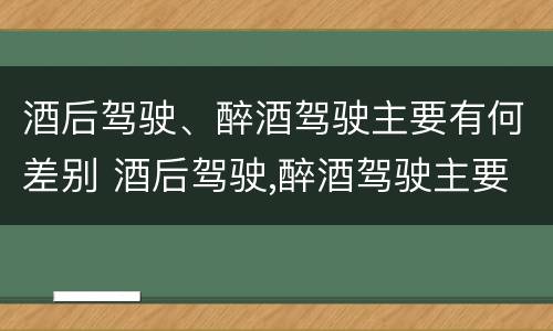 酒后驾驶、醉酒驾驶主要有何差别 酒后驾驶,醉酒驾驶主要有何差别呢