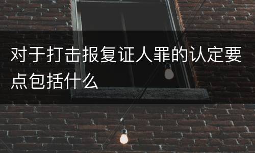 对于打击报复证人罪的认定要点包括什么