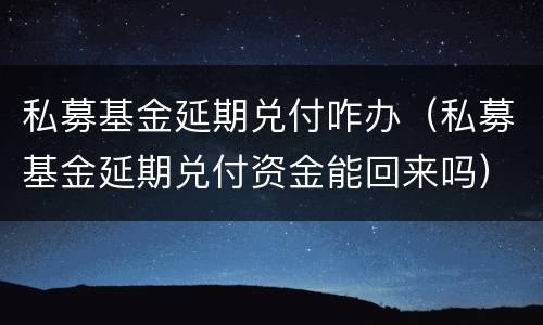 私募基金延期兑付咋办（私募基金延期兑付资金能回来吗）