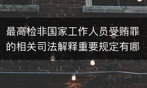 最高检非国家工作人员受贿罪的相关司法解释重要规定有哪些