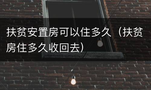 扶贫安置房可以住多久（扶贫房住多久收回去）