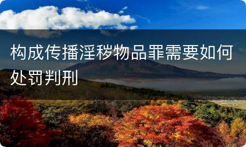 构成传播淫秽物品罪需要如何处罚判刑