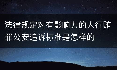 法律规定对有影响力的人行贿罪公安追诉标准是怎样的
