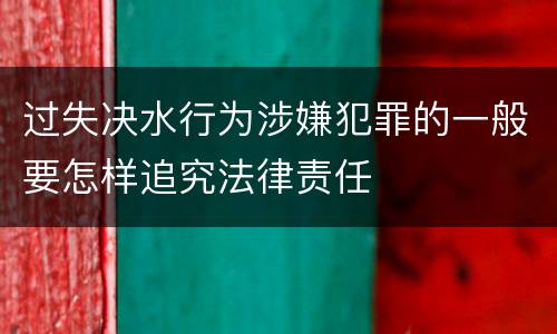 过失决水行为涉嫌犯罪的一般要怎样追究法律责任