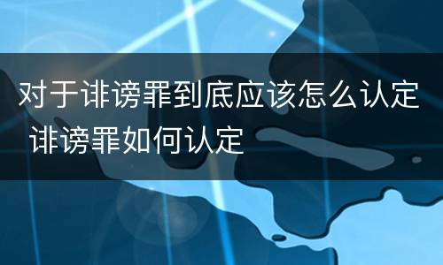 对于诽谤罪到底应该怎么认定 诽谤罪如何认定
