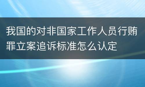 我国的对非国家工作人员行贿罪立案追诉标准怎么认定