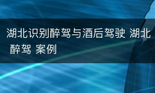 湖北识别醉驾与酒后驾驶 湖北 醉驾 案例