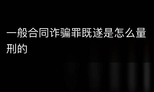 一般合同诈骗罪既遂是怎么量刑的