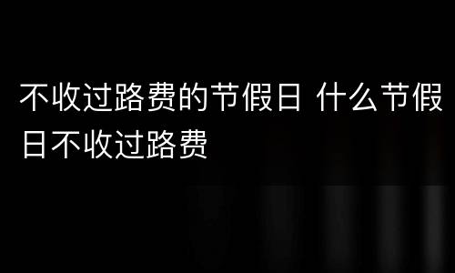 不收过路费的节假日 什么节假日不收过路费