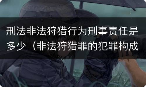刑法非法狩猎行为刑事责任是多少（非法狩猎罪的犯罪构成）
