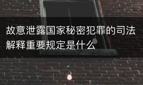 故意泄露国家秘密犯罪的司法解释重要规定是什么