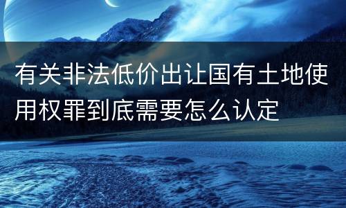 有关非法低价出让国有土地使用权罪到底需要怎么认定