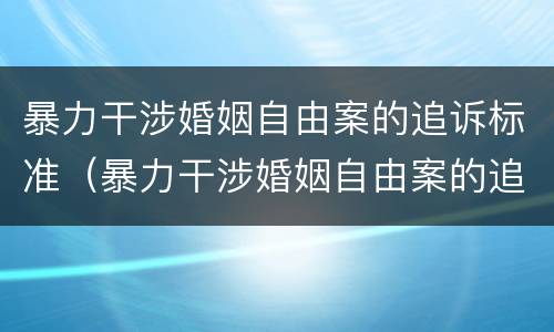 暴力干涉婚姻自由案的追诉标准（暴力干涉婚姻自由案的追诉标准是多少）