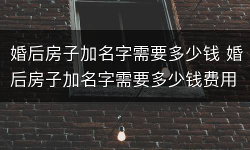 婚后房子加名字需要多少钱 婚后房子加名字需要多少钱费用