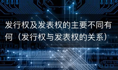 发行权及发表权的主要不同有何（发行权与发表权的关系）