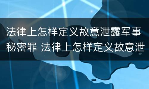 法律上怎样定义故意泄露军事秘密罪 法律上怎样定义故意泄露军事秘密罪