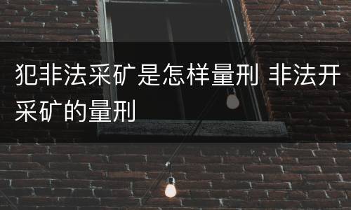 犯非法采矿是怎样量刑 非法开采矿的量刑