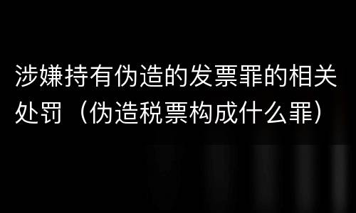 涉嫌持有伪造的发票罪的相关处罚（伪造税票构成什么罪）