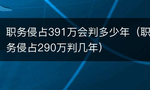 职务侵占391万会判多少年（职务侵占290万判几年）