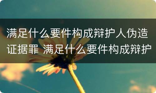满足什么要件构成辩护人伪造证据罪 满足什么要件构成辩护人伪造证据罪行