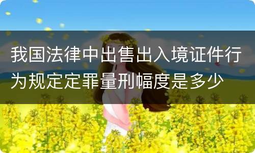 我国法律中出售出入境证件行为规定定罪量刑幅度是多少