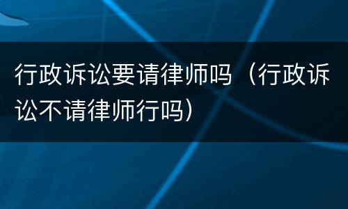 行政诉讼要请律师吗（行政诉讼不请律师行吗）