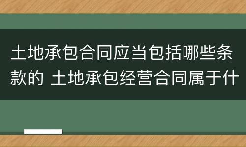 土地承包合同应当包括哪些条款的 土地承包经营合同属于什么合同