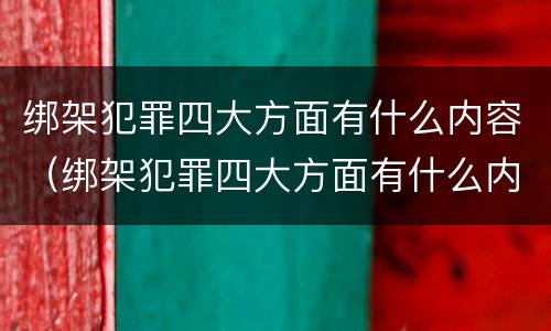绑架犯罪四大方面有什么内容（绑架犯罪四大方面有什么内容吗）