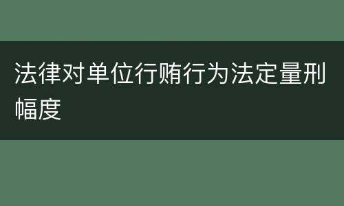 法律对单位行贿行为法定量刑幅度