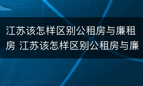 江苏该怎样区别公租房与廉租房 江苏该怎样区别公租房与廉租房呢