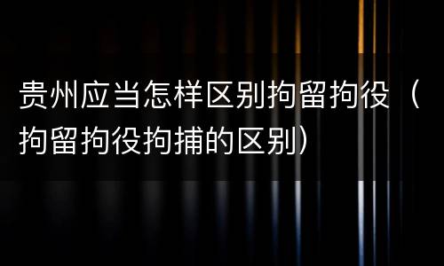 贵州应当怎样区别拘留拘役（拘留拘役拘捕的区别）