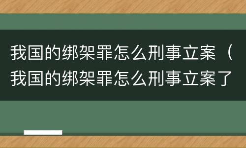 我国的绑架罪怎么刑事立案（我国的绑架罪怎么刑事立案了）