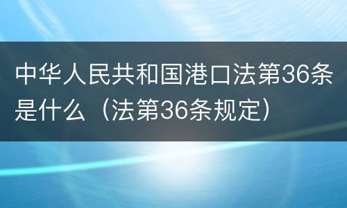 中华人民共和国港口法第36条是什么（法第36条规定）