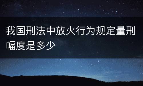 我国刑法中放火行为规定量刑幅度是多少