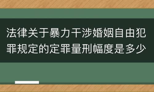 法律关于暴力干涉婚姻自由犯罪规定的定罪量刑幅度是多少