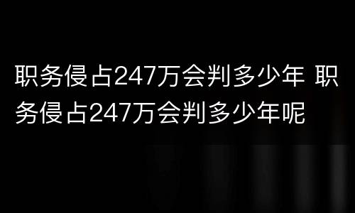 职务侵占247万会判多少年 职务侵占247万会判多少年呢
