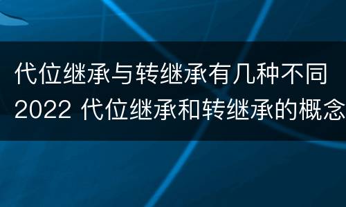 代位继承与转继承有几种不同2022 代位继承和转继承的概念和适用范围