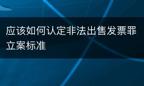 应该如何认定非法出售发票罪立案标准