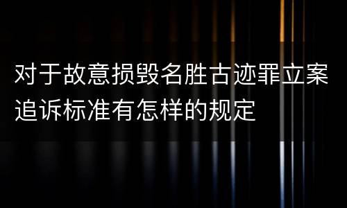 对于故意损毁名胜古迹罪立案追诉标准有怎样的规定