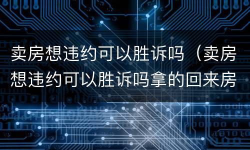 卖房想违约可以胜诉吗（卖房想违约可以胜诉吗拿的回来房子吗）