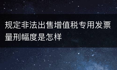 规定非法出售增值税专用发票量刑幅度是怎样