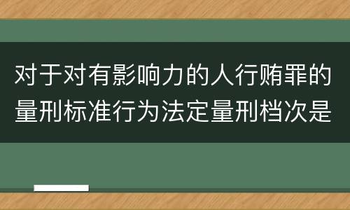 对于对有影响力的人行贿罪的量刑标准行为法定量刑档次是多少