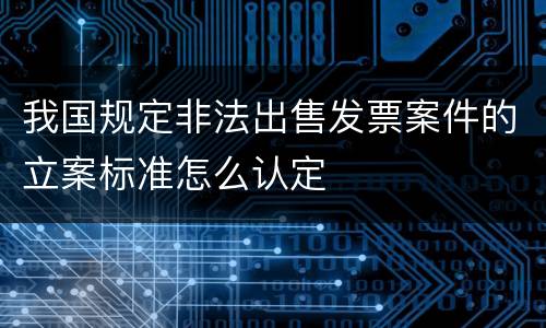 我国规定非法出售发票案件的立案标准怎么认定