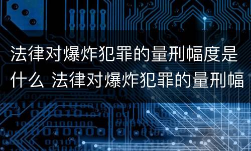 法律对爆炸犯罪的量刑幅度是什么 法律对爆炸犯罪的量刑幅度是什么规定
