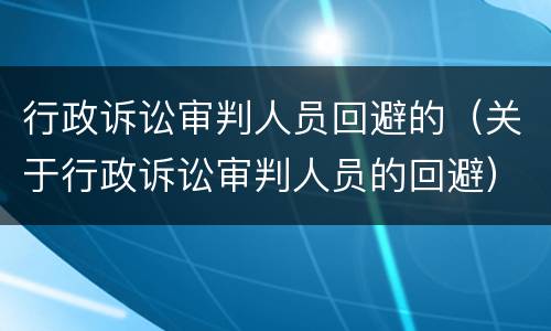 行政诉讼审判人员回避的（关于行政诉讼审判人员的回避）