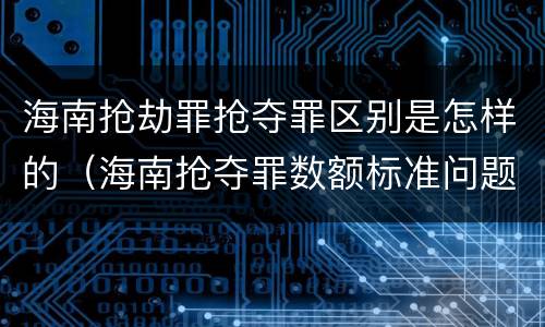 海南抢劫罪抢夺罪区别是怎样的（海南抢夺罪数额标准问题的规定）